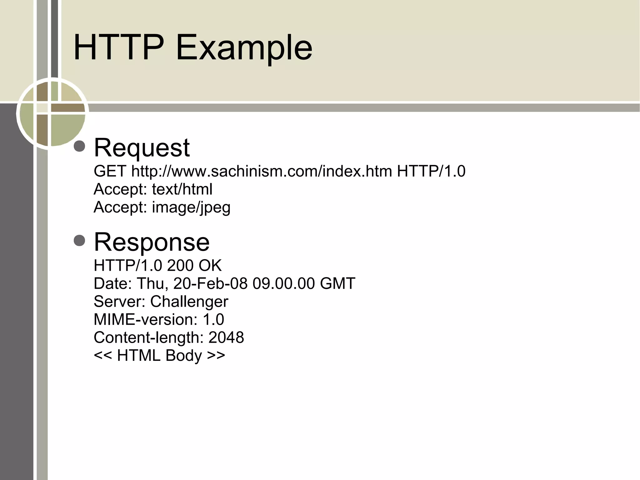 HTTP Example Request GET http://www.sachinism.com/index.htm HTTP/1.0 Accept: text/html Accept: image/jpeg Response HTTP/1.0 200 OK Date: Thu, 20-Feb-08 09.00.00 GMT Server: Challenger MIME-version: 1.0 Content-length: 2048 << HTML Body >> 