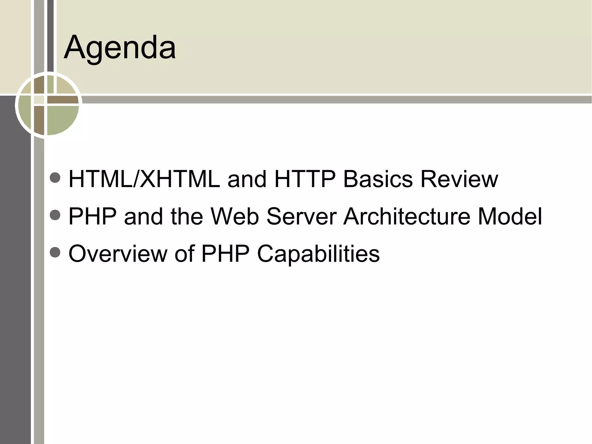 Agenda HTML/XHTML and HTTP Basics Review PHP and the Web Server Architecture Model Overview of PHP Capabilities 