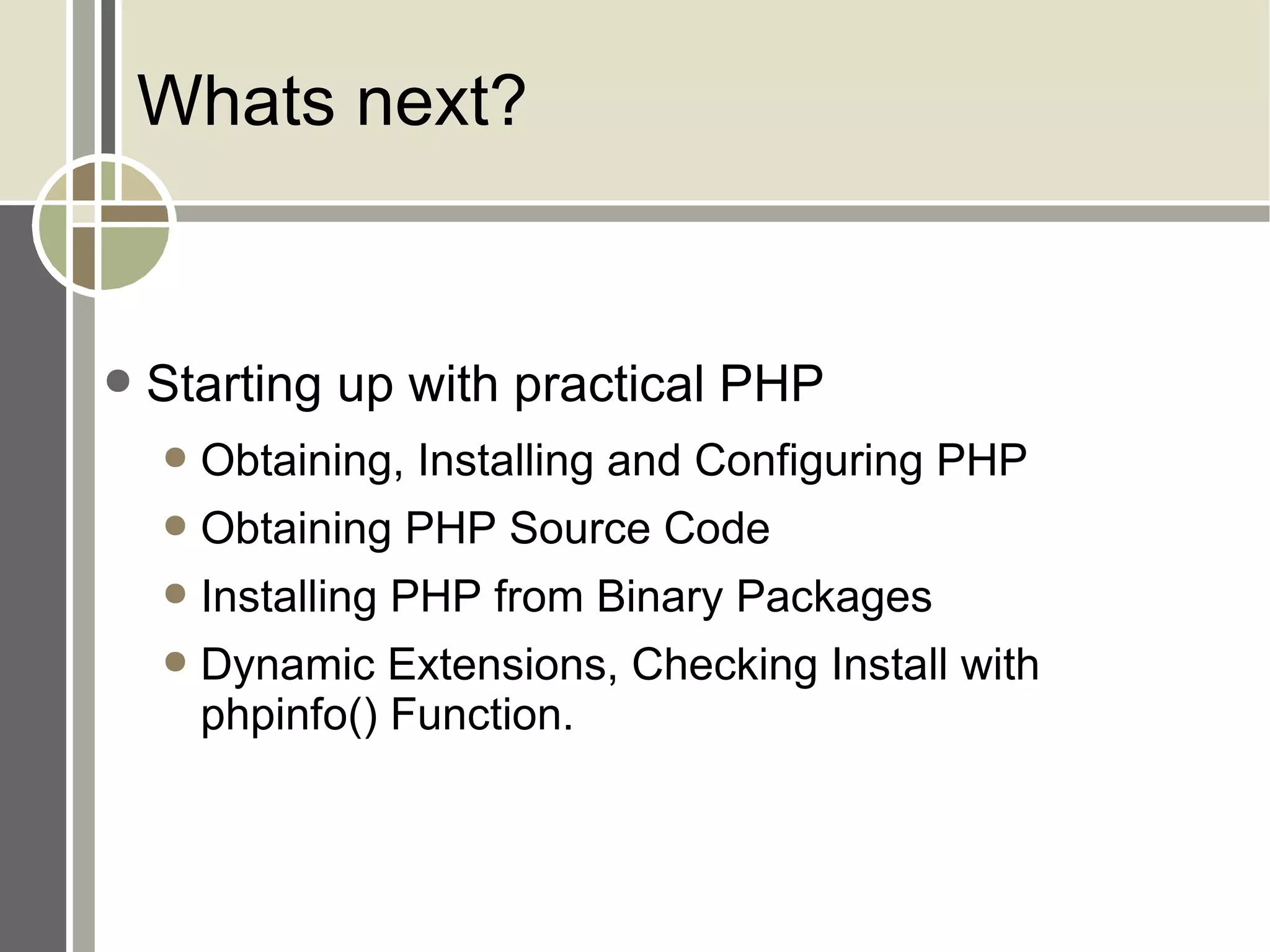 Whats next? Starting up with practical PHP Obtaining, Installing and Configuring PHP Obtaining PHP Source Code Installing PHP from Binary Packages Dynamic Extensions, Checking Install with  phpinfo() Function. 