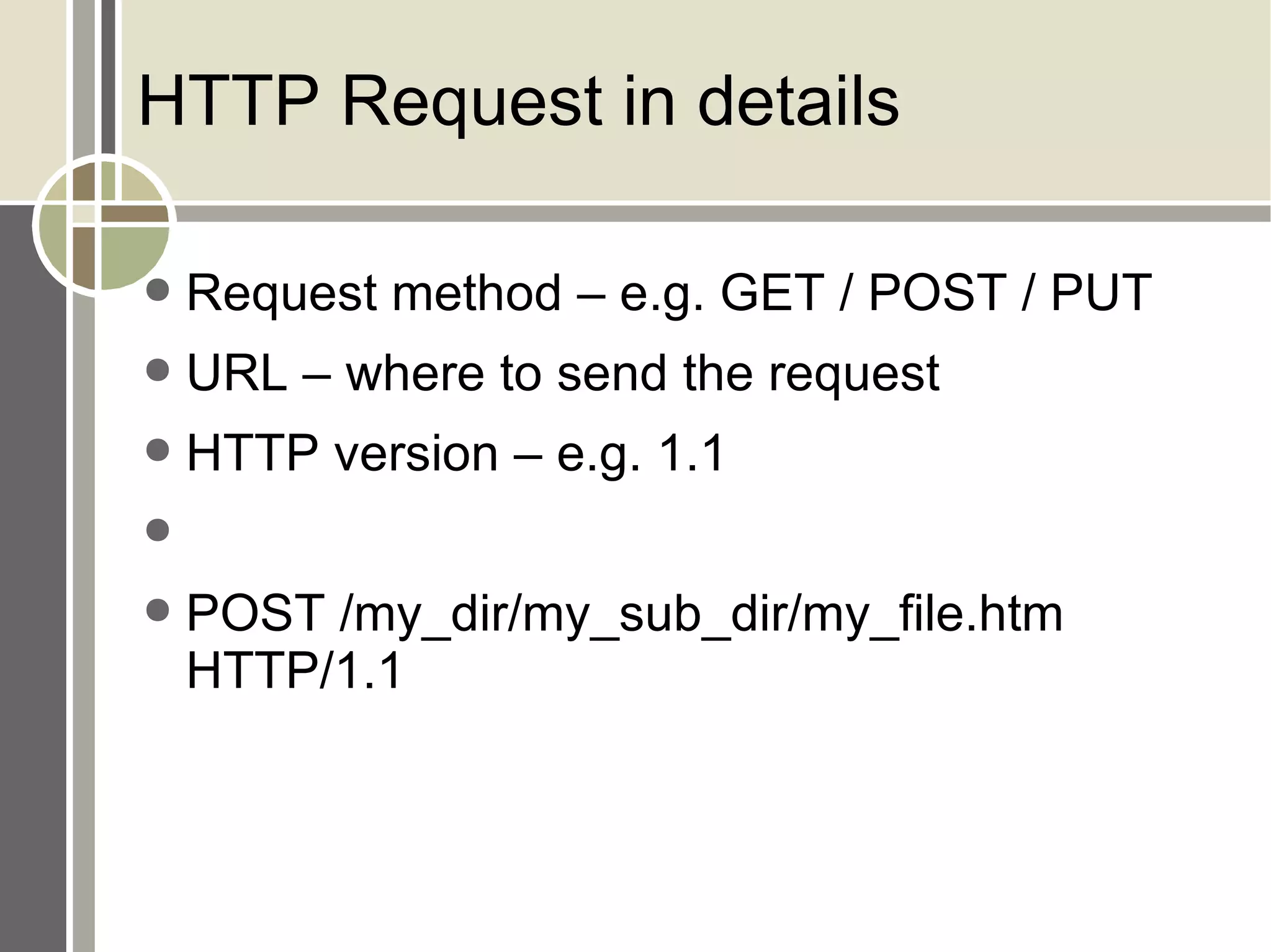 HTTP Request in details Request method – e.g. GET / POST / PUT URL – where to send the request HTTP version – e.g. 1.1 POST /my_dir/my_sub_dir/my_file.htm HTTP/1.1 