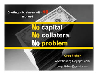 Starting a business with
   No capital
                           NO
           money?
   No collateral
  No problem

                 No capital
                 No collateral
                 No problem
                                      Greg Fisher
                                www.fisherg.blogspot.com
                                 gregcfisher@gmail.com
 