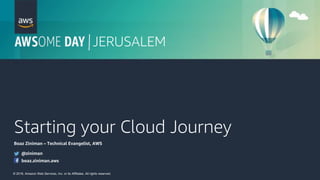 © 2018, Amazon Web Services, Inc. or its Affiliates. All rights reserved.
JERUSALEM
Starting your Cloud Journey
Boaz Ziniman – Technical Evangelist, AWS
@ziniman
boaz.ziniman.aws
 