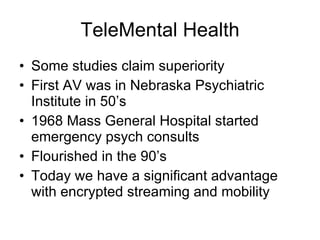 TeleMental Health Some studies claim superiority First AV was in Nebraska Psychiatric Institute in 50’s 1968 Mass General Hospital started emergency psych consults Flourished in the 90’s Today we have a significant advantage with encrypted streaming and mobility 