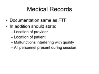 Medical Records Documentation same as FTF In addition should state: Location of provider Location of patient Malfunctions interfering with quality All personnel present during session 