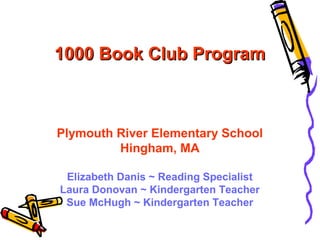 1000 Book Club Program

Plymouth River Elementary School
Hingham, MA
Elizabeth Danis ~ Reading Specialist
Laura Donovan ~ Kindergarten Teacher
Sue McHugh ~ Kindergarten Teacher

 