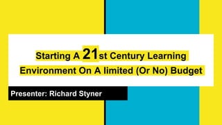 Starting A 21st Century Learning
Environment On A limited (Or No) Budget
Presenter: Richard Styner
 