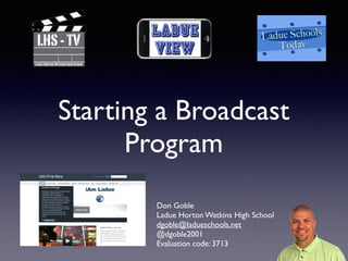 Starting a Broadcast
Program
Don Goble	

Ladue Horton Watkins High School	

dgoble@ladueschools.net	

@dgoble2001	

Evaluation code: 3713	

 