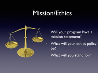 Mission/Ethics
• Will your program have a
mission statement? 	

• What will your ethics policy
be?	

• What will you stand...