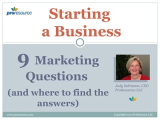 Starting
                      a Business
       9 Marketing
             Questions
                               Judy Schramm, CEO

(and where to find the         ProResource LLC



      answers)
www.proresource.com            Copyright 2011 ProResource LLC
 