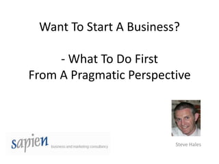 Want To Start A Business?

     - What To Do First
From A Pragmatic Perspective




                         Steve Hales
 