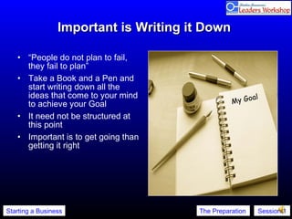 Important is Writing it Down  “ People do not plan to fail, they fail to plan” Take a Book and a Pen and start writing down all the ideas that come to your mind to achieve your Goal It need not be structured at this point Important is to get going than getting it right My Goal 