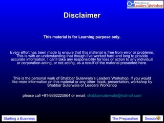 Disclaimer This material is for Learning purpose only. Every effort has been made to ensure that this material is free from error or problems. This is with an understanding that though I’ve worked hard and long to provide accurate information, I can’t take any responsibility for loss or action to any individual or corporation acting, or not acting, as a result of the material presented here. This is the personal work of Shabbar Suterwala’s Leaders Workshop. If you would like more information on this material or any other  book, presentation, workshop by Shabbar Suterwala or Leaders Workshop please call +91-9892225864 or email:  [email_address] 