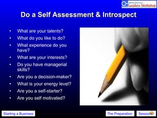 Do a Self Assessment & Introspect What are your talents?  What do you like to do?  What experience do you have?  What are your interests?  Do you have managerial skills?  Are you a decision-maker?  What is your energy level?  Are you a self-starter?  Are you self motivated?  