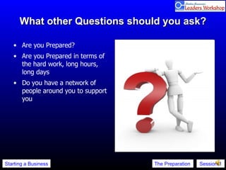 What other Questions should you ask? Are you Prepared? Are you Prepared in terms of the hard work, long hours, long days  Do you have a network of people around you to support you 