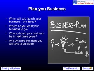 Plan you Business When will you launch your business – the dates? Where do you want your business to go? Where should your business be in next three years? And what are the steps you will take to be there? 