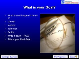 What is your Goal? What should happen in terms of: Growth Income Turnover Profits Write it down – NOW This is your Real Goal 