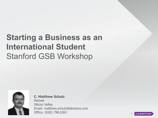 1
Starting a Business as an
International Student
Stanford GSB Workshop
C. Matthew Schulz
Partner
Silicon Valley
Email: matthew.schulz@dentons.com
Office: (650) 798.0361
 