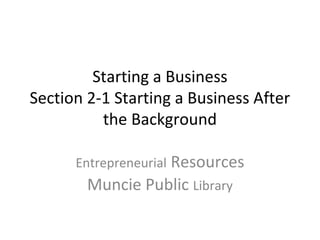Starting a Business
Section 2-1 Starting a Business After
          the Background

      Entrepreneurial Resources
        Muncie Public Library
 