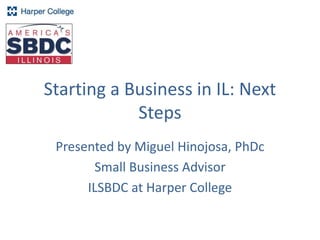 Starting a Business in IL: Next
Steps
Presented by Miguel Hinojosa, PhDc
Small Business Advisor
ILSBDC at Harper College
 