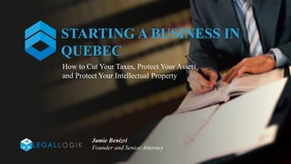 STARTING A BUSINESS IN
QUEBEC
Jamie Benizri
Founder and Senior Attorney
How to Cut Your Taxes, Protect Your Assets
and Protect Your Intellectual Property
 