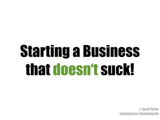 Starting a Business
 that doesn‘t suck!

                        © Josef Reisz
               eCommerce-Coaching.de
 