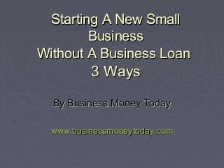 Starting A New Small
        Business
Without A Business Loan
          3 Ways

  By Business Money Today

  www.businessmoneytoday.com
 