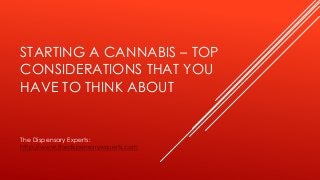 STARTING A CANNABIS – TOP
CONSIDERATIONS THAT YOU
HAVE TO THINK ABOUT
The Dispensary Experts:
http://www.thedispensaryexperts.com
 