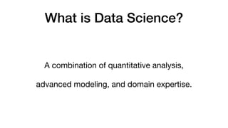A combination of quantitative analysis,
advanced modeling, and domain expertise.
What is Data Science?
 