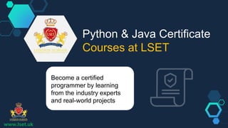 www.lset.uk
Python & Java Certificate
Courses at LSET
Become a certified
programmer by learning
from the industry experts
and real-world projects
 