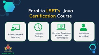 Enrol to LSET’s Java
Certification Course
Project-Based
Learning
Flexible
Timings
Updated Curriculum
with the Latest
Technologies
Individual
Attention
www.lset.uk
 