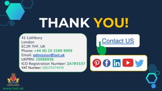 THANK YOU!
41 Lothbury
London
EC2R 7HF, UK
Phone: +44 (0) 20 3369 9909
Email: admission@lset.uk
UKPRN: 10086956
ICO Registration Number: ZA785537
VAT Number: GB375374470
www.lset.uk
Contact US
 