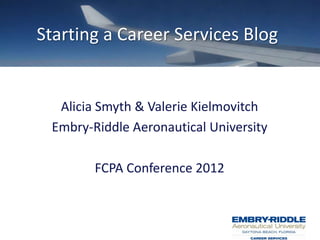 Starting a Career Services Blog


  Alicia Smyth & Valerie Kielmovitch
 Embry-Riddle Aeronautical University

        FCPA Conference 2012
 