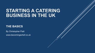 STARTING A CATERING
BUSINESS IN THE UK
THE BASICS
By Christopher Flatt
www.becomingachef.co.uk
 