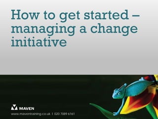 How to get started –
managing a change
initiative



www.maventraining.co.uk І 020 7089 6161
 