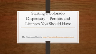 Starting a Colorado
Dispensary – Permits and
Licenses You Should Have
The Dispensary Experts: http://www.thedispensaryexperts.com
 