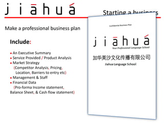 Starting a business

Make a professional business plan

  Include:
   An Executive Summary
   Service Provided / Product Analysis
   Market Strategy

     (Competitor Analysis, Pricing,
      Location, Barriers to entry etc)
   Management & Staff
   Financial Data
     (Pro-forma Income statement,
  Balance Sheet, & Cash flow statement)
 