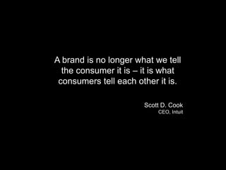 A brand is no longer what we tell
the consumer it is – it is what
consumers tell each other it is.
Scott D. Cook
CEO, Intuit
 