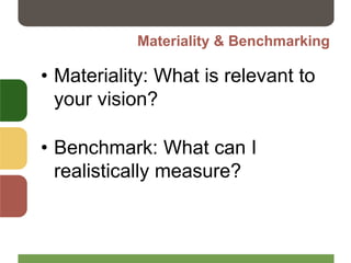 Materiality & Benchmarking
• Materiality: What is relevant to
your vision?
• Benchmark: What can I
realistically measure?
 