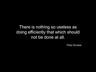 There is nothing so useless as
doing efficiently that which should
not be done at all.
Peter Drucker
30
 