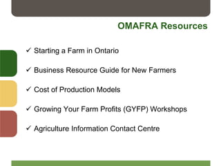OMAFRA Resources
 Starting a Farm in Ontario
 Business Resource Guide for New Farmers
 Cost of Production Models
 Growing Your Farm Profits (GYFP) Workshops
 Agriculture Information Contact Centre
 