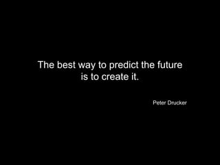 The best way to predict the future
is to create it.
Peter Drucker
39
 