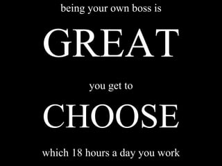 being your own boss is
GREAT
you get to
CHOOSE
which 18 hours a day you work 5
 