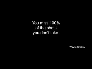 You miss 100%
of the shots
you don’t take.
Wayne Gretzky
6
 