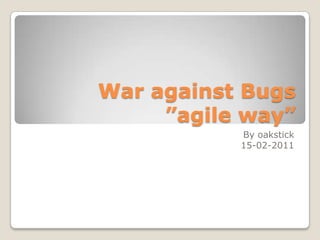 War against Bugs
”agile way”
By oakstick
15-02-2011

 