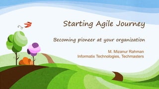 Starting Agile Journey
Becoming pioneer at your organization
M. Mizanur Rahman
Informatix Technologies, Techmasters
 