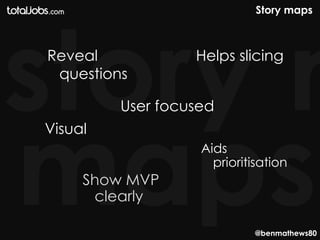 Story maps



Reveal            Helps slicing
 questions

         User focused
Visual
                   Aids
                     prioritisation
     Show MVP
      clearly

                             @benmathews80
 