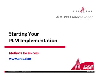 ACE 2011 International




 Starting Your 
 Starting Your
 PLM Implementation

 Methods for success
 Methods for success
 www.aras.com                                               300 Brickstone Square
                                                                         Suite 904
                                                              Andover, MA 01810
                                                              Andover, MA 01810
                                                                  [978] 691‐8900
                                                                   www.aras.com


Copyright © 2011 Aras   All Rights Reserved.                               aras.com
 