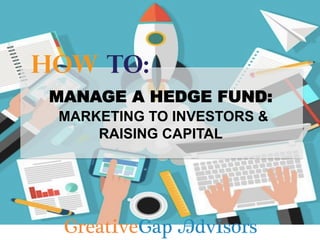 MANAGE A HEDGE FUND:
MARKETING TO INVESTORS &
RAISING CAPITAL
 
