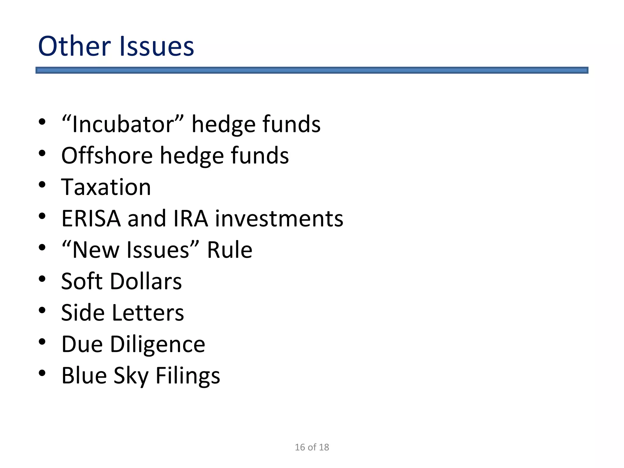 Other Issues “ Incubator” hedge funds Offshore hedge funds Taxation ERISA and IRA investments “ New Issues” Rule Soft Dollars Side Letters Due Diligence Blue Sky Filings 16 of 18 