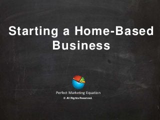 Starting a Home-Based
Business
Perfect Marketing Equation
© All Rights Reserved.
 